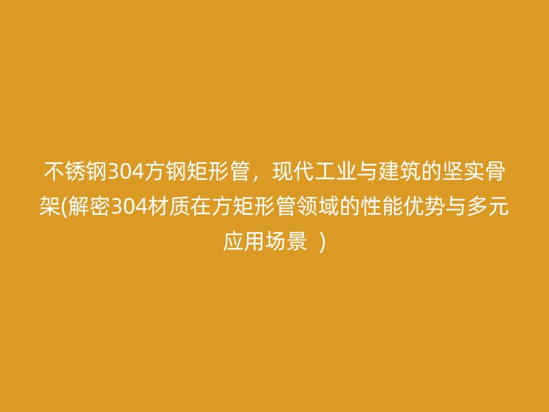 不锈钢304方钢矩形管，现代工业与建筑的坚实骨架(解密304材质在方矩形管领域的性能优势与多元应用场景  )