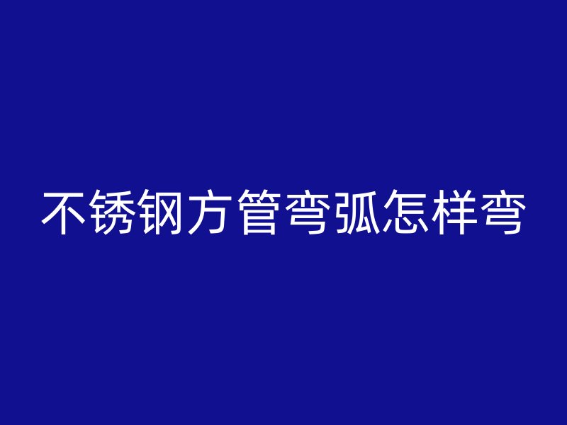 不锈钢方管弯弧怎样弯