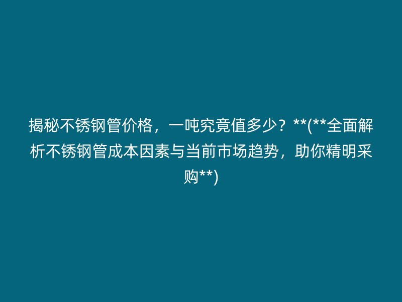 揭秘不锈钢管价格，一吨究竟值多少？**(**全面解析不锈钢管成本因素与当前市场趋势，助你精明采购**)