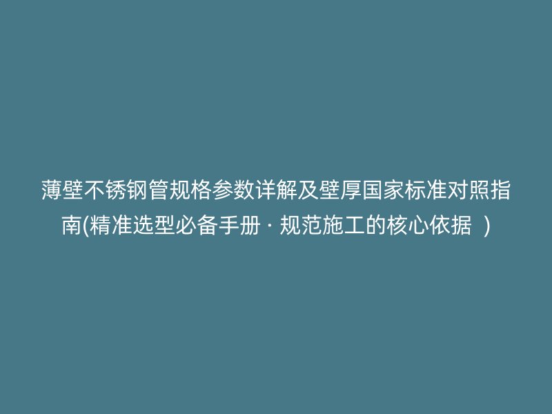 薄壁不锈钢管规格参数详解及壁厚国家标准对照指南(精准选型必备手册 · 规范施工的核心依据  )
