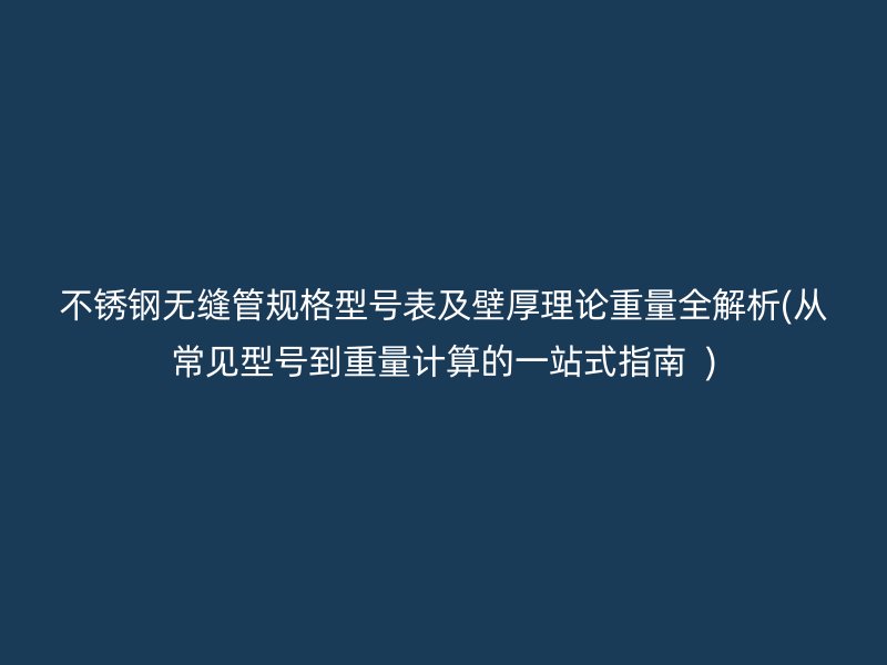 不锈钢无缝管规格型号表及壁厚理论重量全解析(从常见型号到重量计算的一站式指南  )
