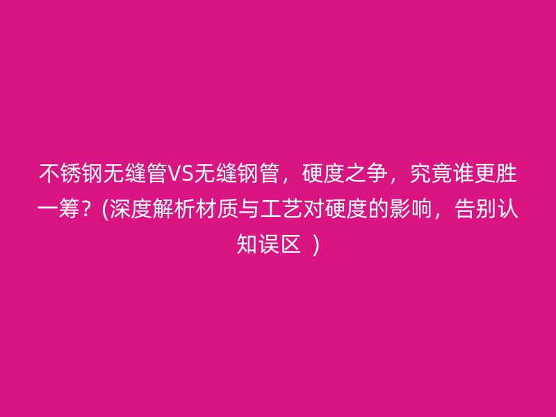 不锈钢无缝管VS无缝钢管，硬度之争，究竟谁更胜一筹？(深度解析材质与工艺对硬度的影响，告别认知误区  )