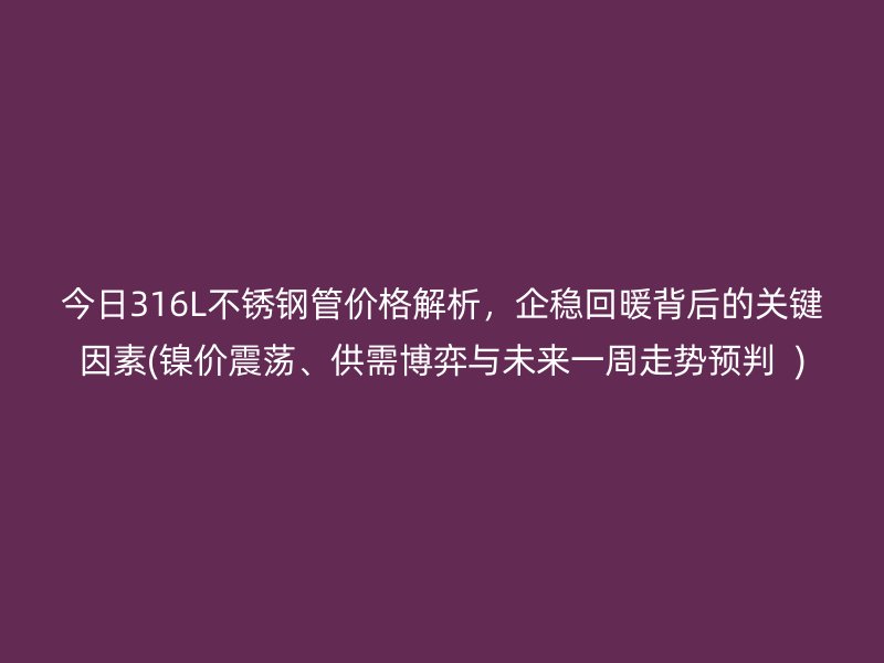 今日316L不锈钢管价格解析，企稳回暖背后的关键因素(镍价震荡、供需博弈与未来一周走势预判  )