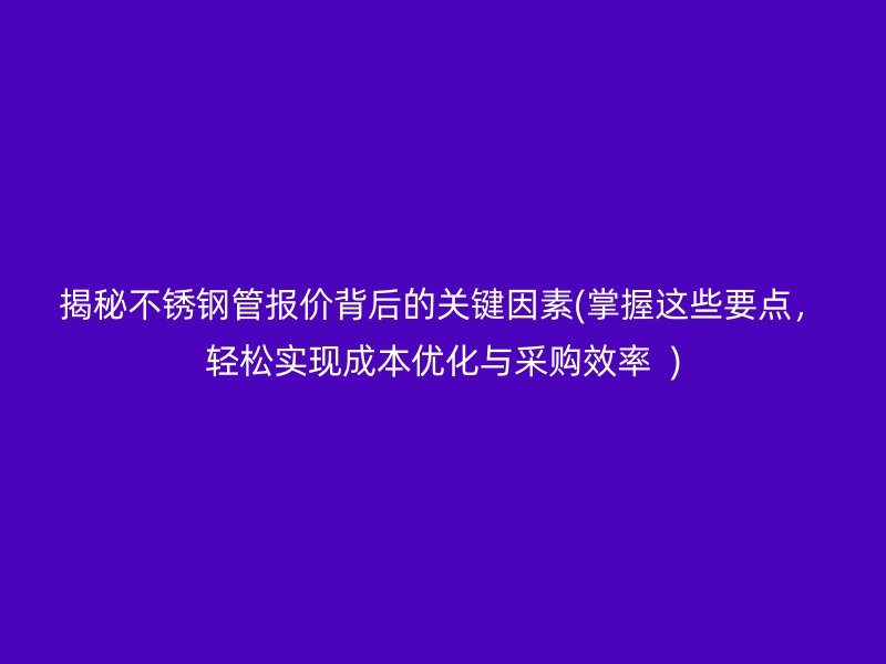 揭秘不锈钢管报价背后的关键因素(掌握这些要点，轻松实现成本优化与采购效率  )