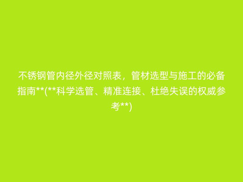 不锈钢管内径外径对照表，管材选型与施工的必备指南**(**科学选管、精准连接、杜绝失误的权威参考**)
