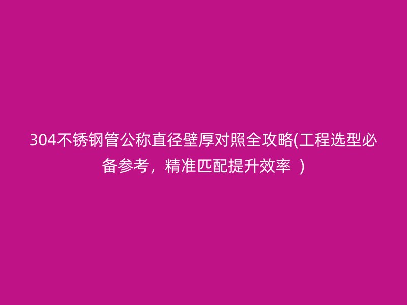 304不锈钢管公称直径壁厚对照全攻略(工程选型必备参考，精准匹配提升效率  )