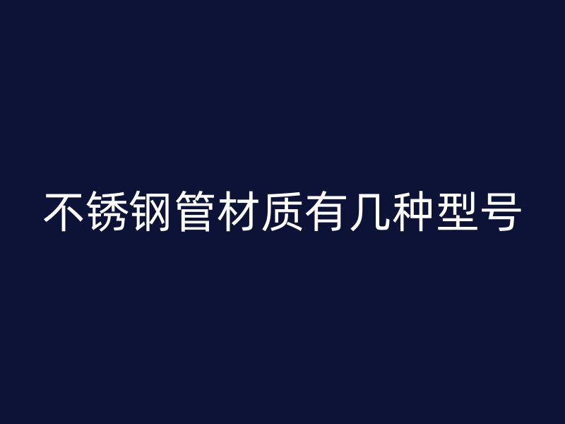 不锈钢管材质有几种型号