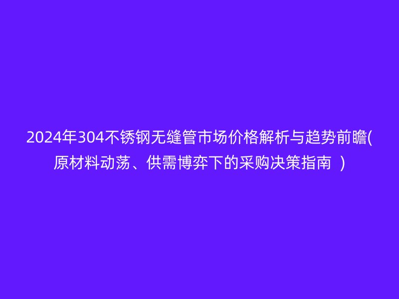 2024年304不锈钢无缝管市场价格解析与趋势前瞻(原材料动荡、供需博弈下的采购决策指南  )