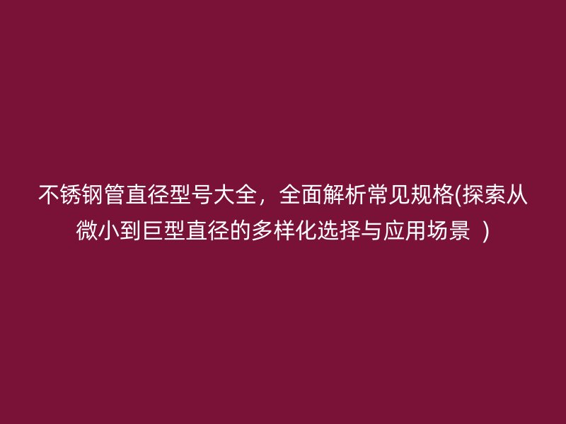 不锈钢管直径型号大全，全面解析常见规格(探索从微小到巨型直径的多样化选择与应用场景  )