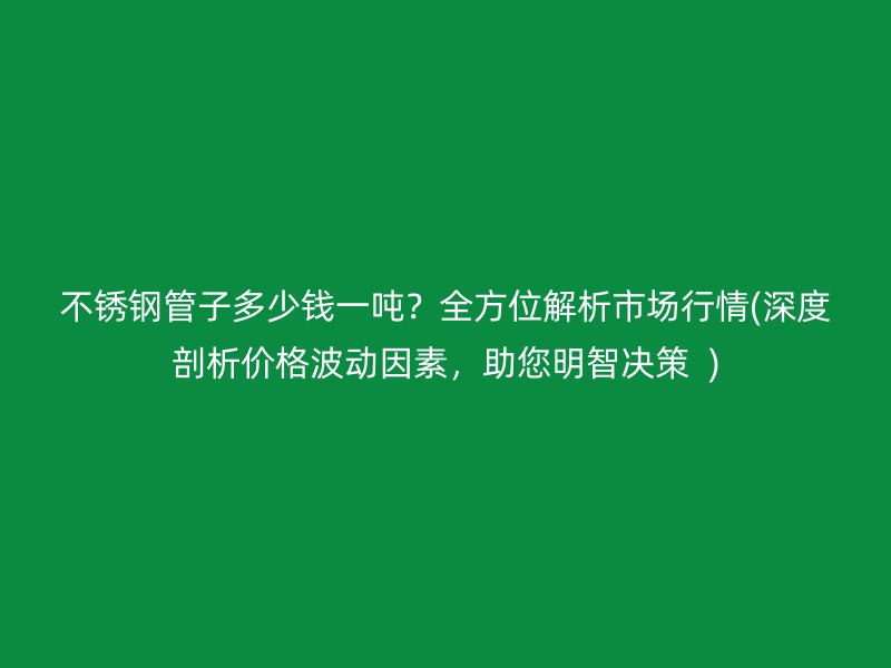 不锈钢管子多少钱一吨？全方位解析市场行情(深度剖析价格波动因素，助您明智决策  )