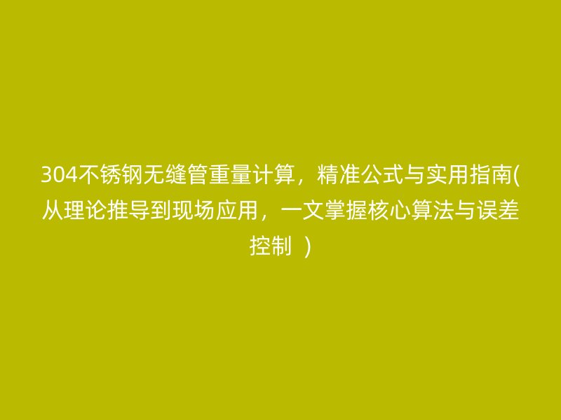 304不锈钢无缝管重量计算，精准公式与实用指南(从理论推导到现场应用，一文掌握核心算法与误差控制  )