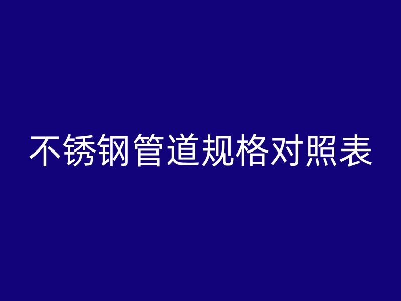 不锈钢管道规格对照表