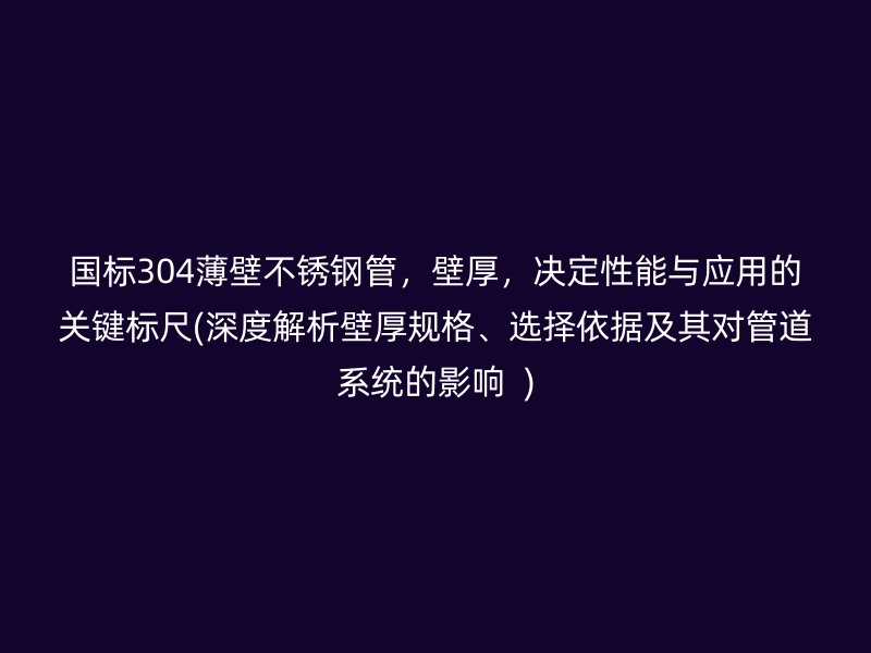 国标304薄壁不锈钢管，壁厚，决定性能与应用的关键标尺(深度解析壁厚规格、选择依据及其对管道系统的影响  )