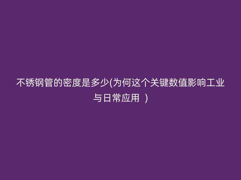 不锈钢管的密度是多少(为何这个关键数值影响工业与日常应用  )