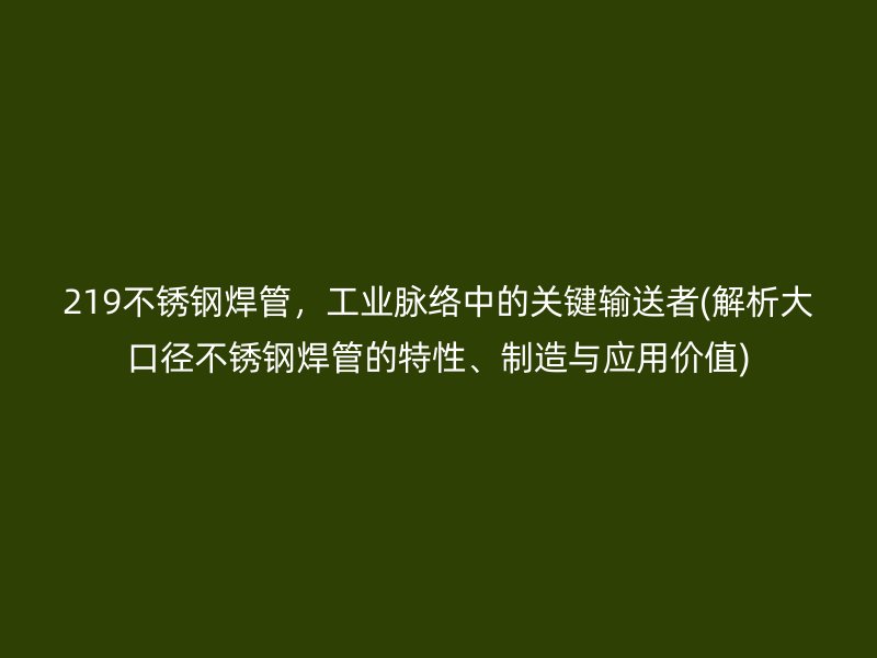 219不锈钢焊管，工业脉络中的关键输送者(解析大口径不锈钢焊管的特性、制造与应用价值)