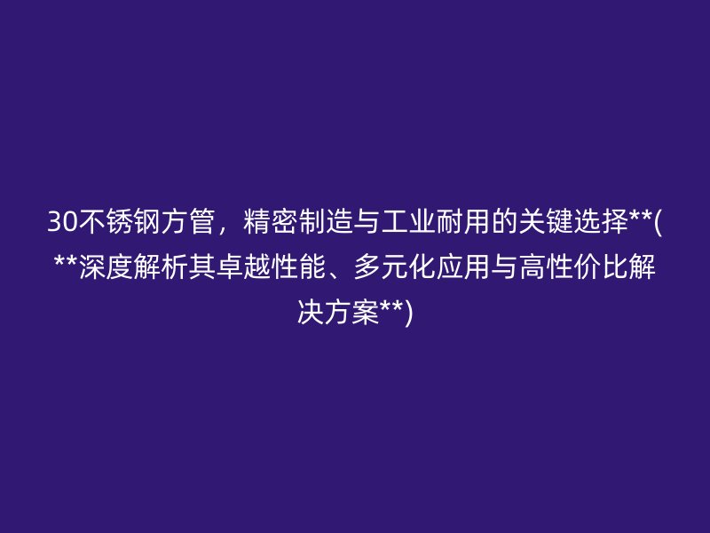 30不锈钢方管，精密制造与工业耐用的关键选择**(**深度解析其卓越性能、多元化应用与高性价比解决方案**)
