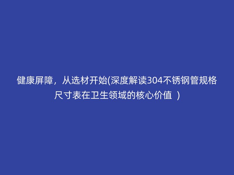 健康屏障，从选材开始(深度解读304不锈钢管规格尺寸表在卫生领域的核心价值  )