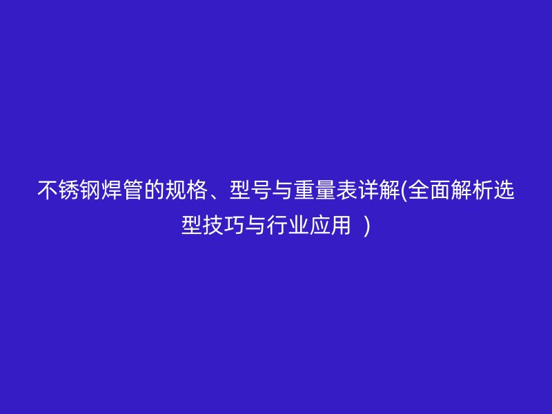 不锈钢焊管的规格、型号与重量表详解(全面解析选型技巧与行业应用  )