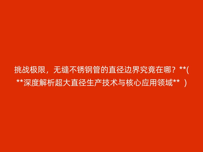挑战极限，无缝不锈钢管的直径边界究竟在哪？**(**深度解析超大直径生产技术与核心应用领域**  )