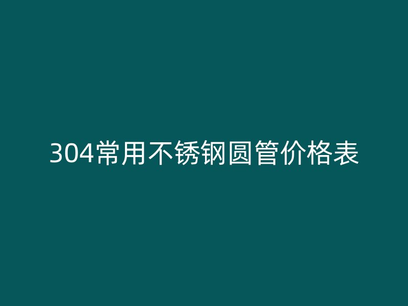 304常用不锈钢圆管价格表