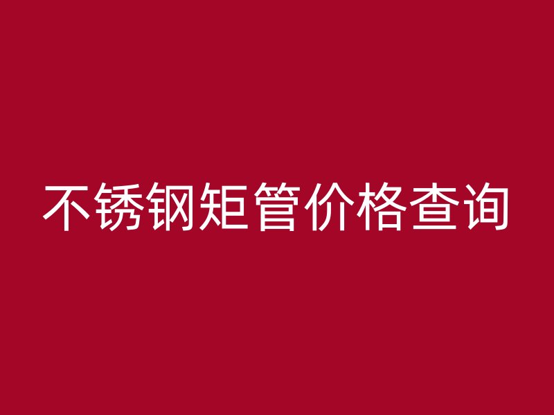 不锈钢矩管价格查询