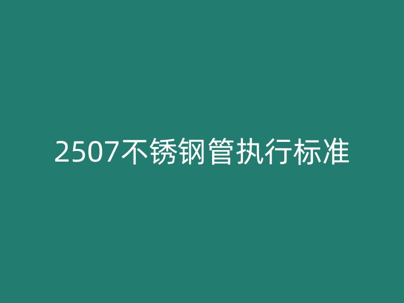 2507不锈钢管执行标准
