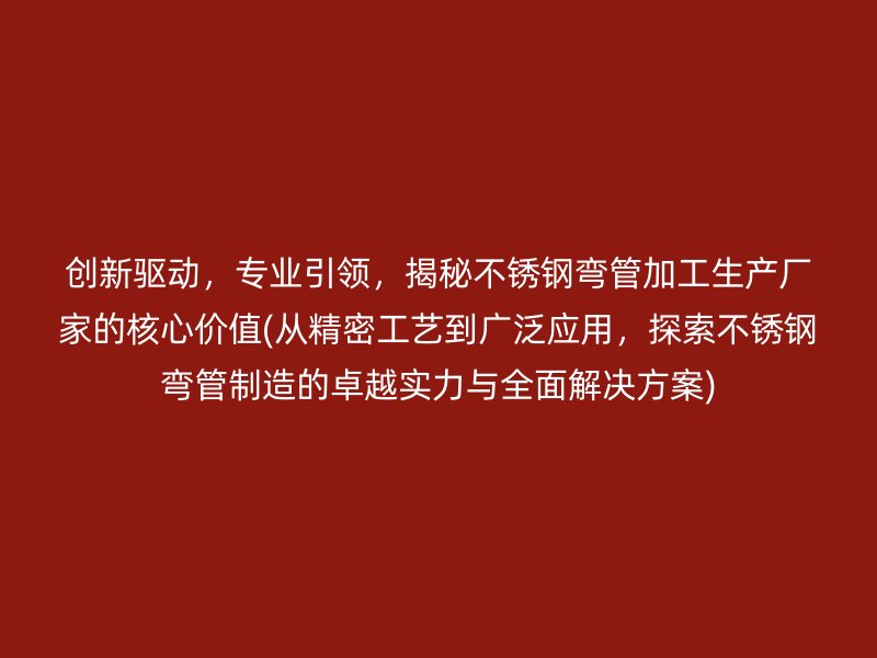 创新驱动，专业引领，揭秘不锈钢弯管加工生产厂家的核心价值(从精密工艺到广泛应用，探索不锈钢弯管制造的卓越实力与全面解决方案)