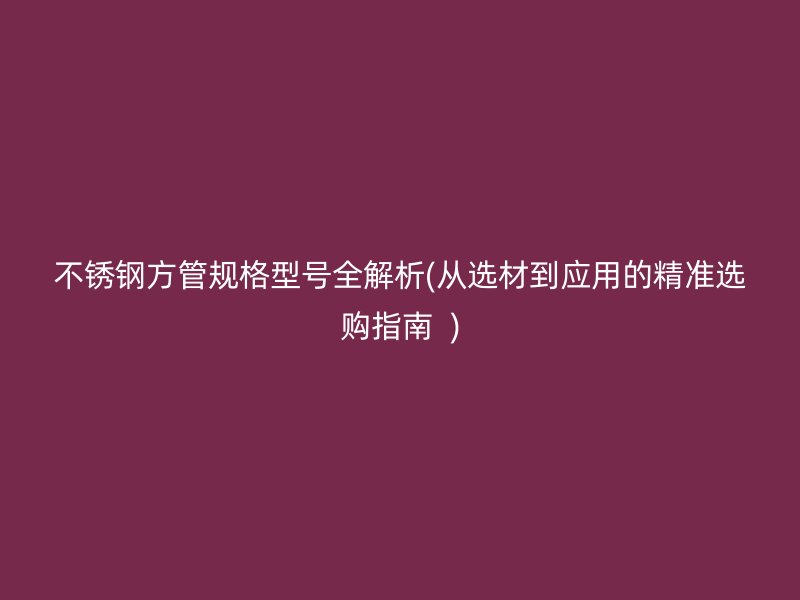不锈钢方管规格型号全解析(从选材到应用的精准选购指南  )
