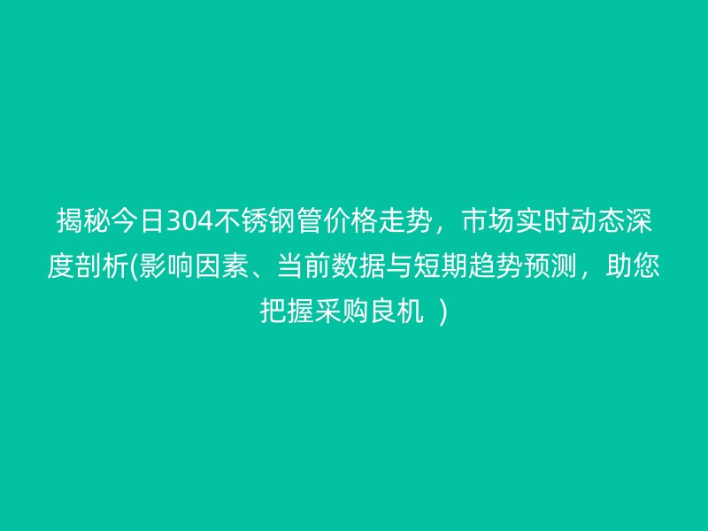 揭秘今日304不锈钢管价格走势，市场实时动态深度剖析(影响因素、当前数据与短期趋势预测，助您把握采购良机  )