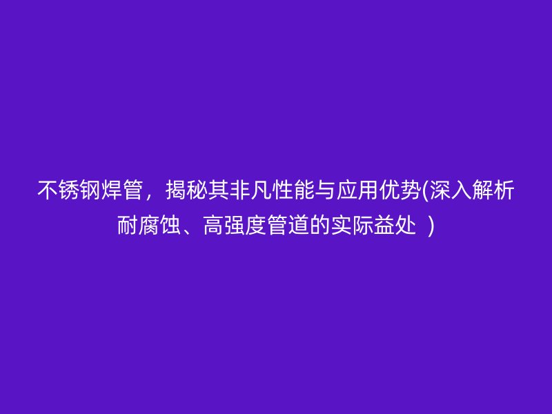 不锈钢焊管，揭秘其非凡性能与应用优势(深入解析耐腐蚀、高强度管道的实际益处  )