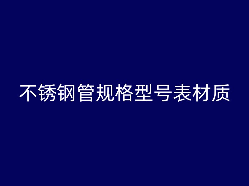 不锈钢管规格型号表材质