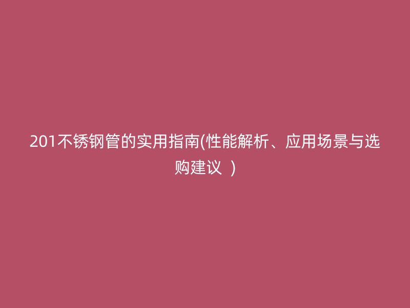 201不锈钢管的实用指南(性能解析、应用场景与选购建议  )
