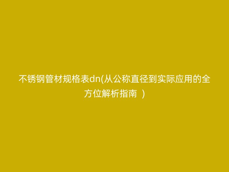 不锈钢管材规格表dn(从公称直径到实际应用的全方位解析指南  )