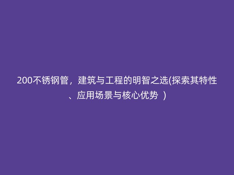 200不锈钢管，建筑与工程的明智之选(探索其特性、应用场景与核心优势  )