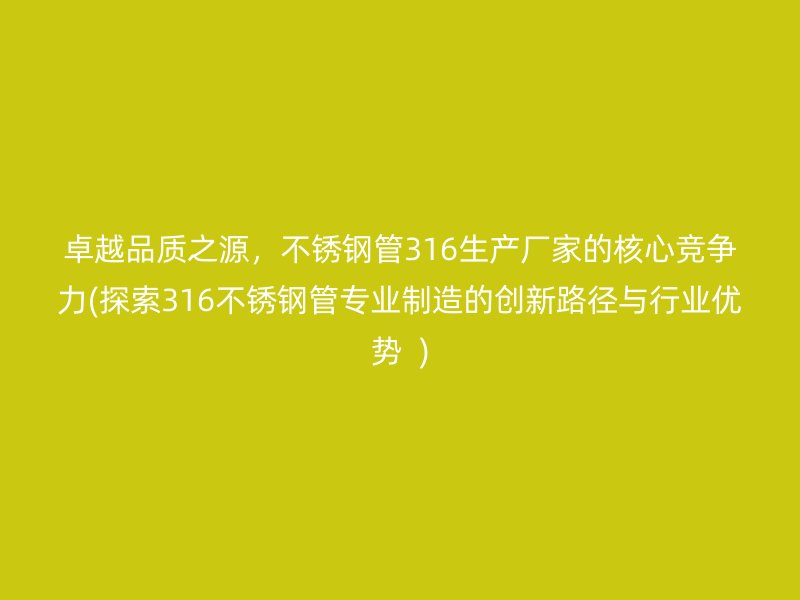 卓越品质之源，不锈钢管316生产厂家的核心竞争力(探索316不锈钢管专业制造的创新路径与行业优势  )