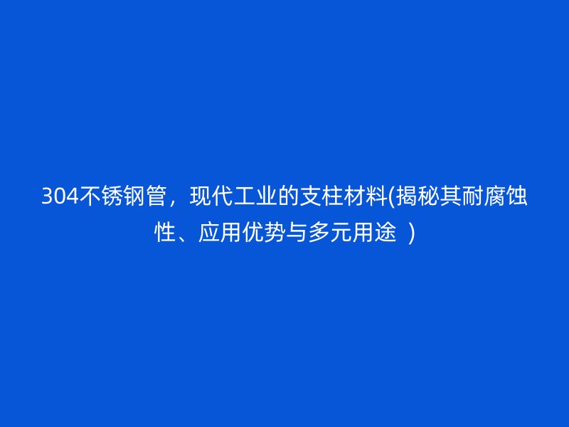304不锈钢管，现代工业的支柱材料(揭秘其耐腐蚀性、应用优势与多元用途  )