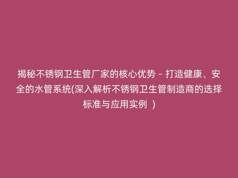 揭秘不锈钢卫生管厂家的核心优势 – 打造健康、安全的水管系统(深入解析不锈钢卫生管制造商的选择标准与应用实例  )