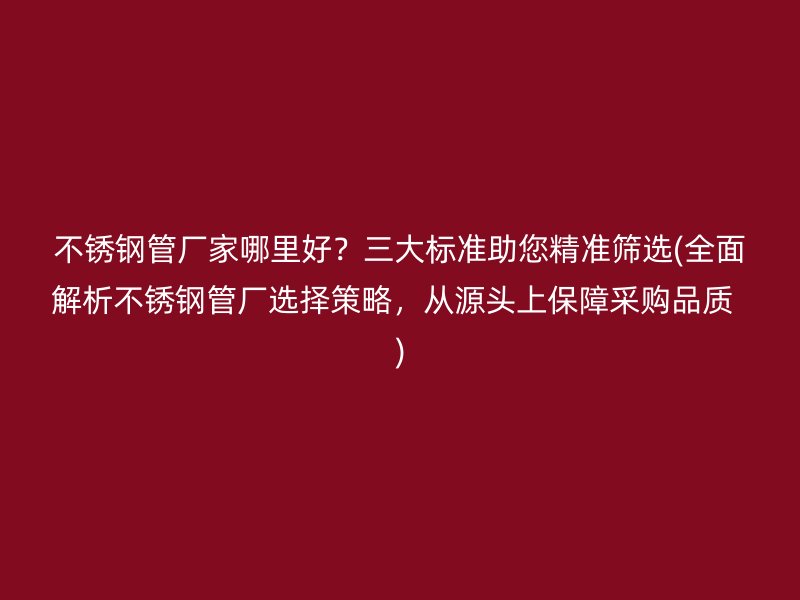 不锈钢管厂家哪里好？三大标准助您精准筛选(全面解析不锈钢管厂选择策略，从源头上保障采购品质  )