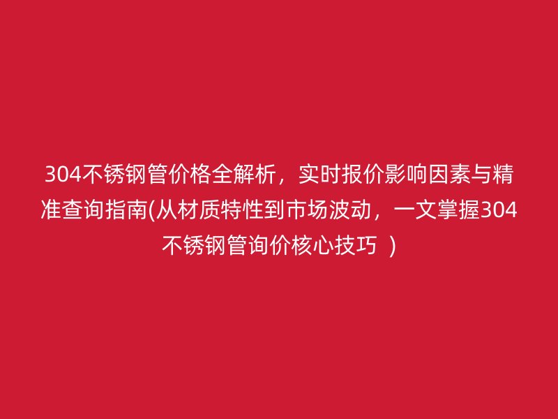 304不锈钢管价格全解析，实时报价影响因素与精准查询指南(从材质特性到市场波动，一文掌握304不锈钢管询价核心技巧  )
