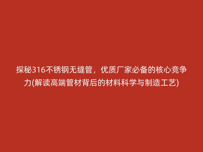 探秘316不锈钢无缝管，优质厂家必备的核心竞争力(解读高端管材背后的材料科学与制造工艺)