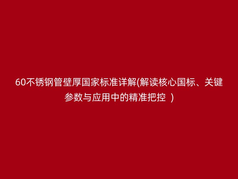 60不锈钢管壁厚国家标准详解(解读核心国标、关键参数与应用中的精准把控  )