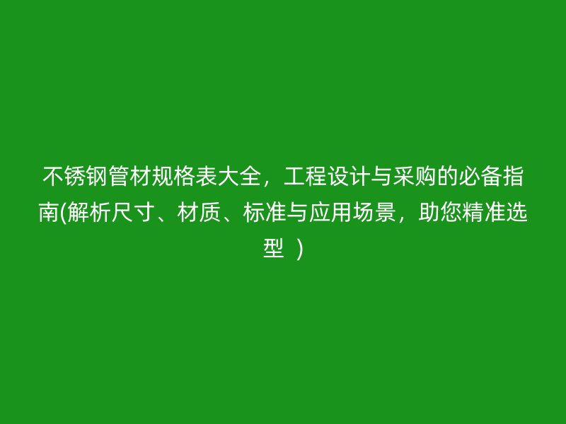 不锈钢管材规格表大全，工程设计与采购的必备指南(解析尺寸、材质、标准与应用场景，助您精准选型  )