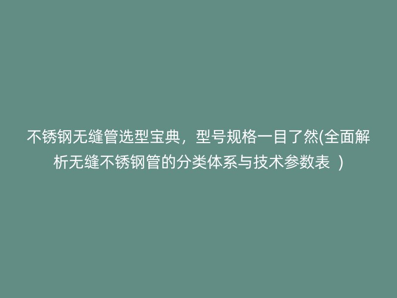 不锈钢无缝管选型宝典，型号规格一目了然(全面解析无缝不锈钢管的分类体系与技术参数表  )