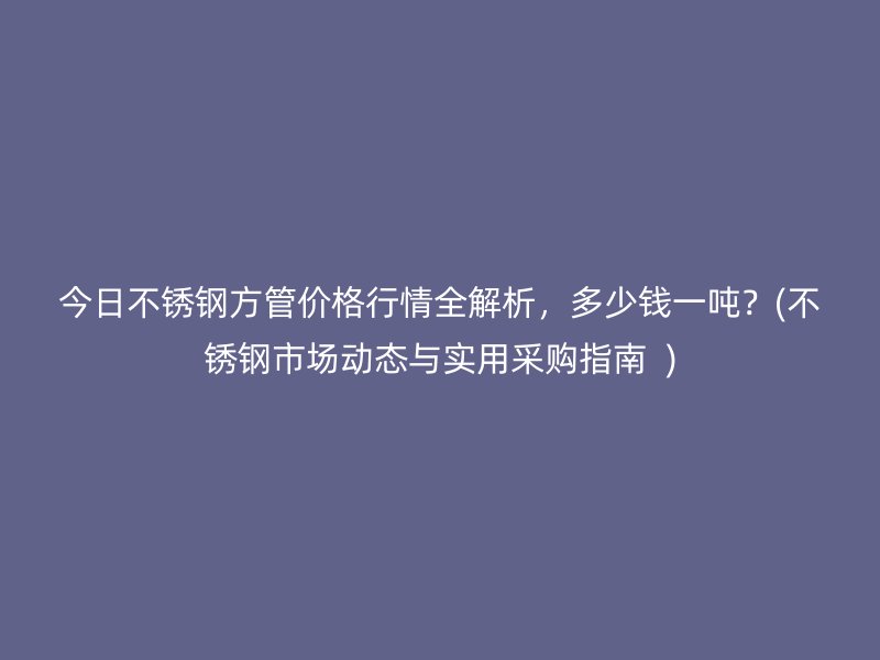 今日不锈钢方管价格行情全解析，多少钱一吨？(不锈钢市场动态与实用采购指南  )