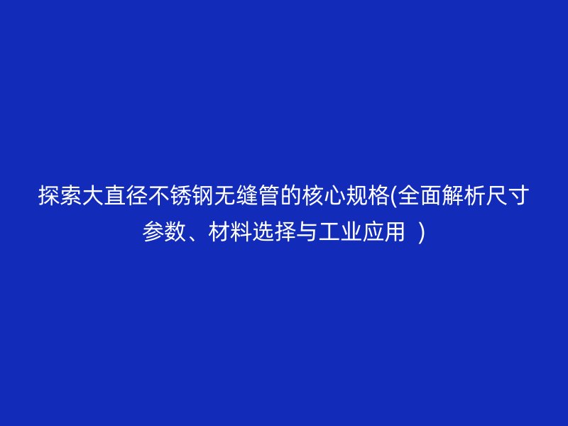 探索大直径不锈钢无缝管的核心规格(全面解析尺寸参数、材料选择与工业应用  )
