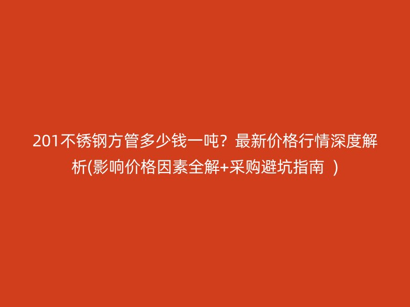 201不锈钢方管多少钱一吨？最新价格行情深度解析(影响价格因素全解+采购避坑指南  )