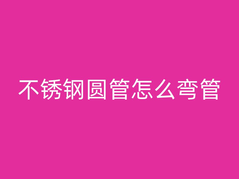 不锈钢圆管怎么弯管