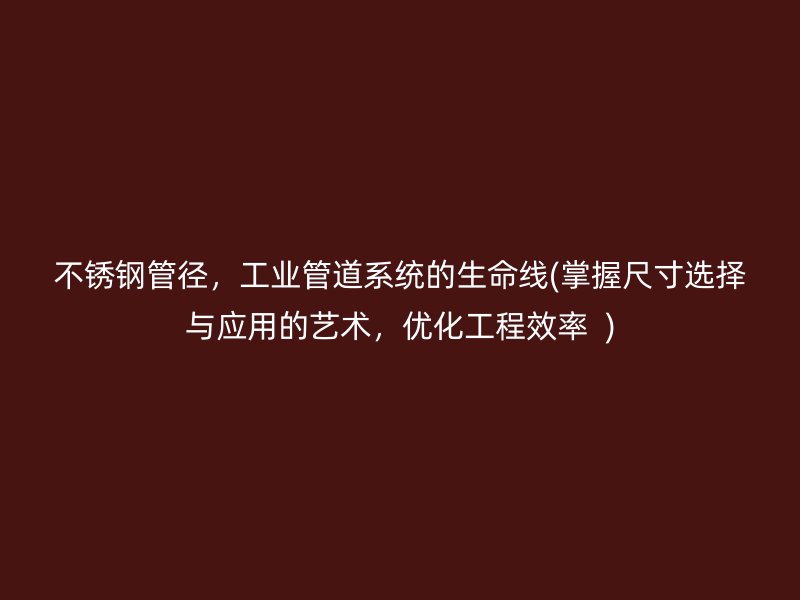 不锈钢管径，工业管道系统的生命线(掌握尺寸选择与应用的艺术，优化工程效率  )
