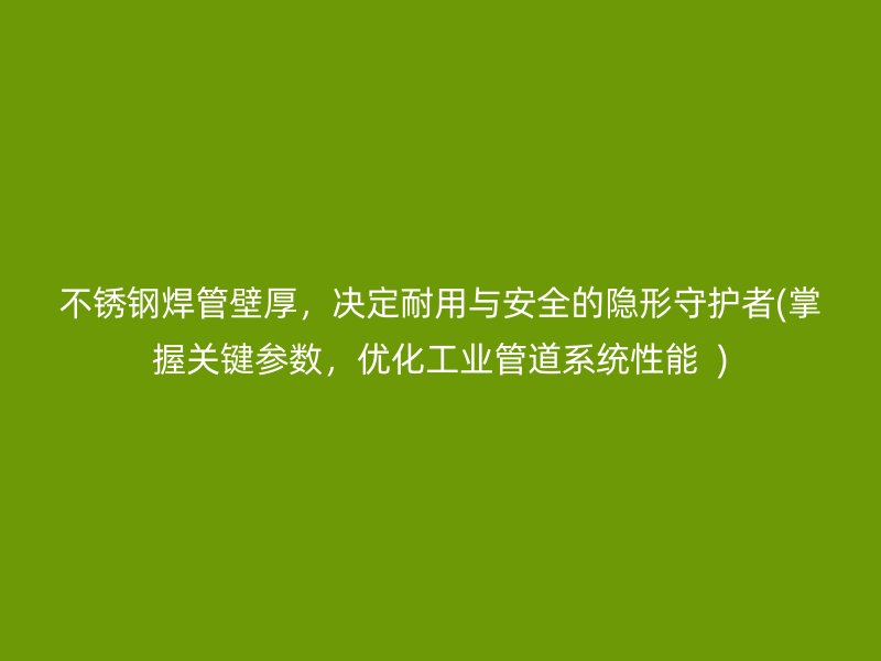 不锈钢焊管壁厚，决定耐用与安全的隐形守护者(掌握关键参数，优化工业管道系统性能  )
