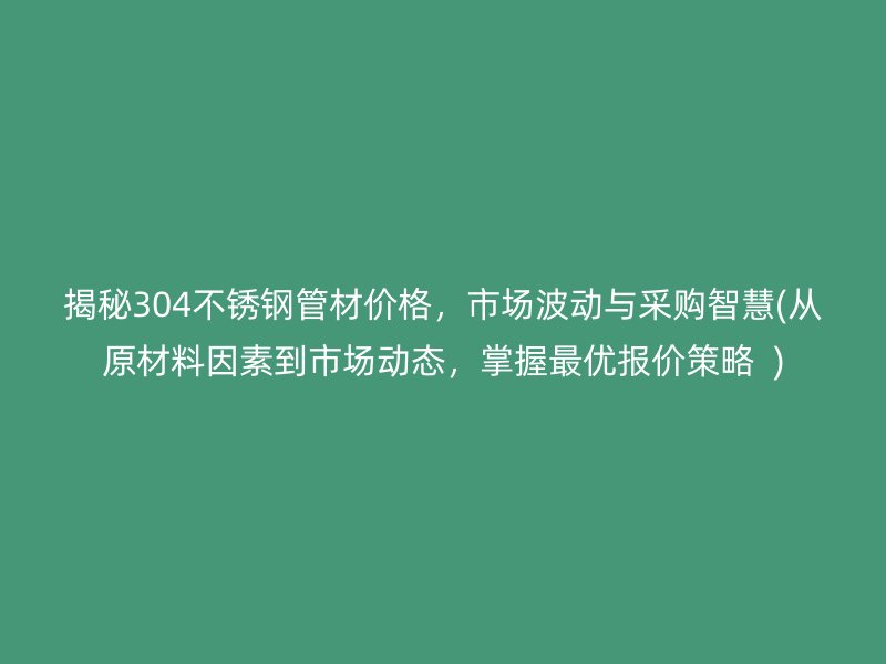 揭秘304不锈钢管材价格，市场波动与采购智慧(从原材料因素到市场动态，掌握最优报价策略  )